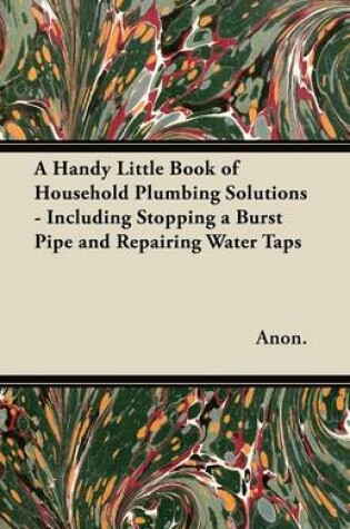 Cover of A Handy Little Book of Household Plumbing Solutions - Including Stopping a Burst Pipe and Repairing Water Taps