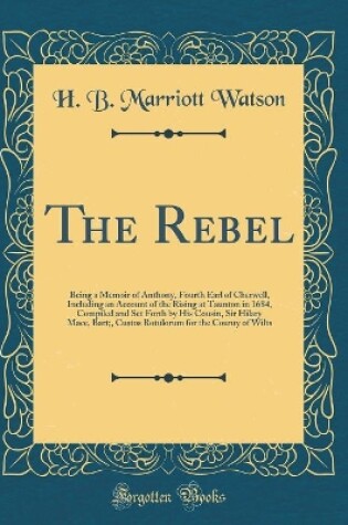Cover of The Rebel: Being a Memoir of Anthony, Fourth Earl of Cherwell, Including an Account of the Rising at Taunton in 1684, Compiled and Set Forth by His Cousin, Sir Hilary Mace, Bart;, Custos Rotulorum for the County of Wilts (Classic Reprint)