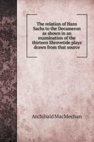 Cover of The relation of Hans Sachs to the Decameron as shown in an examination of the thirteen Shrovetide plays drawn from that source