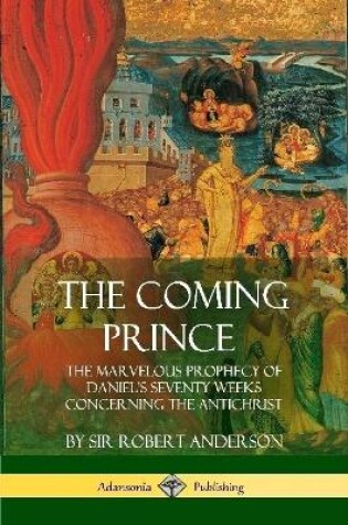 Cover of The Coming Prince: The Marvelous Prophecy of Daniel's Seventy Weeks Concerning the Antichrist