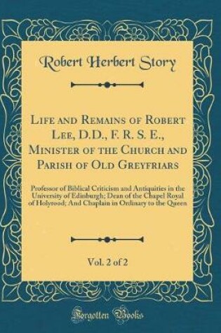 Cover of Life and Remains of Robert Lee, D.D., F. R. S. E., Minister of the Church and Parish of Old Greyfriars, Vol. 2 of 2: Professor of Biblical Criticism and Antiquities in the University of Edinburgh; Dean of the Chapel Royal of Holyrood; And Chaplain in Ordi