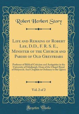 Book cover for Life and Remains of Robert Lee, D.D., F. R. S. E., Minister of the Church and Parish of Old Greyfriars, Vol. 2 of 2: Professor of Biblical Criticism and Antiquities in the University of Edinburgh; Dean of the Chapel Royal of Holyrood; And Chaplain in Ordi