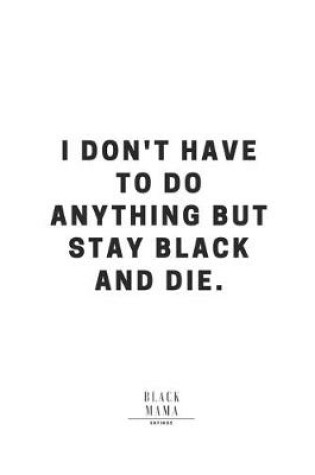 Cover of I Don't Have To Do Anything But Stay Black And Die.