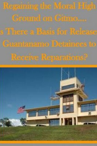 Cover of Regaining the Moral High Ground on Gitmo.... Is There a Basis for Released Guantanamo Detainees to Receive Reparations?