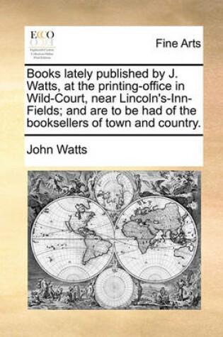 Cover of Books Lately Published by J. Watts, at the Printing-Office in Wild-Court, Near Lincoln's-Inn-Fields; And Are to Be Had of the Booksellers of Town and Country.