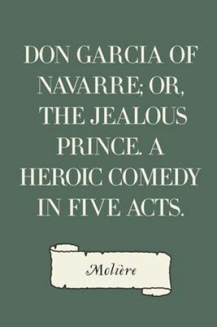 Cover of Don Garcia of Navarre; Or, the Jealous Prince. A Heroic Comedy in Five Acts.