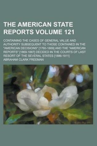 Cover of The American State Reports; Containing the Cases of General Value and Authority Subsequent to Those Contained in the "American Decisions" [1760-1869] and the "American Reports" [1869-1887] Decided in the Courts of Last Resort Volume 121