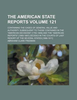 Book cover for The American State Reports; Containing the Cases of General Value and Authority Subsequent to Those Contained in the "American Decisions" [1760-1869] and the "American Reports" [1869-1887] Decided in the Courts of Last Resort Volume 121