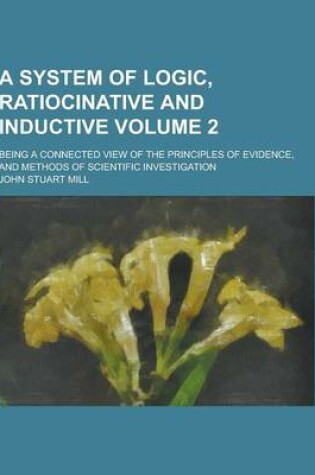 Cover of A System of Logic, Ratiocinative and Inductive; Being a Connected View of the Principles of Evidence, and Methods of Scientific Investigation Volume
