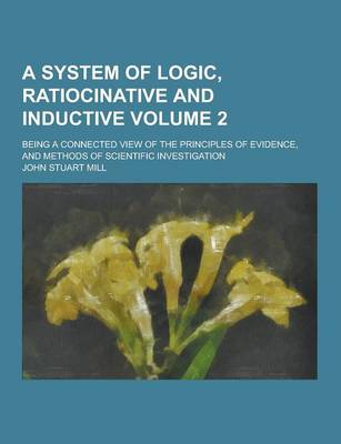 Book cover for A System of Logic, Ratiocinative and Inductive; Being a Connected View of the Principles of Evidence, and Methods of Scientific Investigation Volume