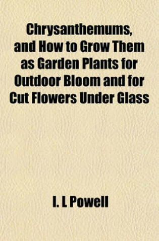 Cover of Chrysanthemums, and How to Grow Them as Garden Plants for Outdoor Bloom and for Cut Flowers Under Glass