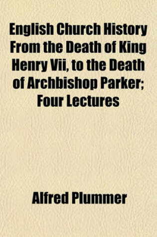 Cover of English Church History from the Death of King Henry VII, to the Death of Archbishop Parker; Four Lectures