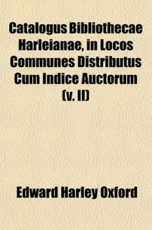 Cover of Catalogus Bibliothecae Harleianae, in Locos Communes Distributus Cum Indice Auctorum (V. II)