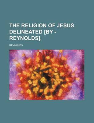 Book cover for The Religion of Jesus Delineated [By - Reynolds].