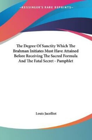 Cover of The Degree Of Sanctity Which The Brahman Initiates Must Have Attained Before Receiving The Sacred Formula And The Fatal Secret - Pamphlet