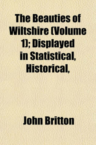 Cover of The Beauties of Wiltshire (Volume 1); Displayed in Statistical, Historical, & Descriptive Sketches, Illustrated by Views of the Principal Seats &C, with Anecdotes of the Arts