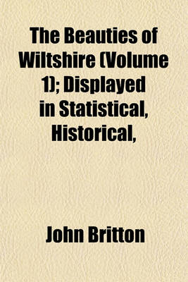 Book cover for The Beauties of Wiltshire (Volume 1); Displayed in Statistical, Historical, & Descriptive Sketches, Illustrated by Views of the Principal Seats &C, with Anecdotes of the Arts