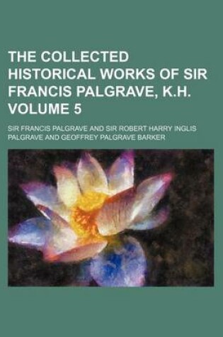 Cover of The Collected Historical Works of Sir Francis Palgrave, K.H. Volume 5