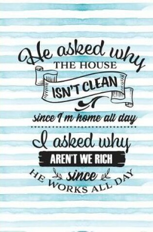 Cover of He Asked Why the House Isn't Clean Since I'm Home All Day I Asked Why Aren't We Rich Since He Works All Day