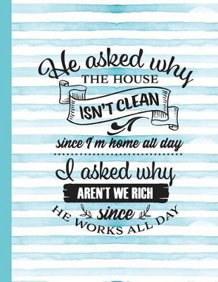 Book cover for He Asked Why the House Isn't Clean Since I'm Home All Day I Asked Why Aren't We Rich Since He Works All Day