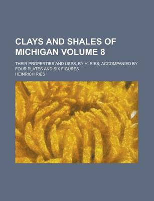 Book cover for Clays and Shales of Michigan; Their Properties and Uses, by H. Ries, Accompanied by Four Plates and Six Figures Volume 8