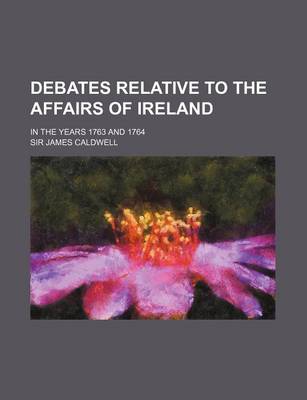 Book cover for Debates Relative to the Affairs of Ireland (Volume 1); In the Years 1763 and 1764