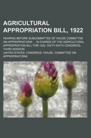 Cover of Agricultural Appropriation Bill, 1922; Hearing Before Subcommittee of House Committee on Appropriations in Charge of the Agricultural Appropriation Bill for 1922. Sixty-Sixth Congress, Third Session