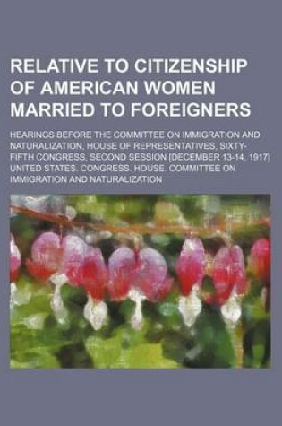 Cover of Relative to Citizenship of American Women Married to Foreigners; Hearings Before the Committee on Immigration and Naturalization, House of Representat