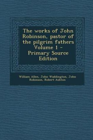 Cover of The Works of John Robinson, Pastor of the Pilgrim Fathers Volume 1