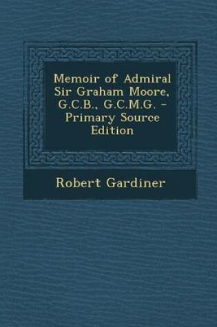 Cover of Memoir of Admiral Sir Graham Moore, G.C.B., G.C.M.G. - Primary Source Edition