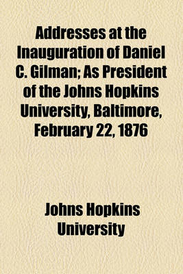 Book cover for Addresses at the Inauguration of Daniel C. Gilman; As President of the Johns Hopkins University, Baltimore, February 22, 1876