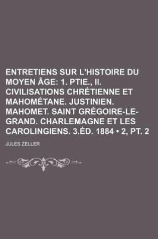 Cover of Entretiens Sur L'Histoire Du Moyen Age (2, PT. 2); 1. Ptie., II. Civilisations Chretienne Et Mahometane. Justinien. Mahomet. Saint Gregoire-Le-Grand. Charlemagne Et Les Carolingiens. 3.Ed. 1884