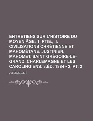 Book cover for Entretiens Sur L'Histoire Du Moyen Age (2, PT. 2); 1. Ptie., II. Civilisations Chretienne Et Mahometane. Justinien. Mahomet. Saint Gregoire-Le-Grand. Charlemagne Et Les Carolingiens. 3.Ed. 1884