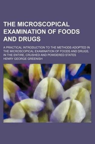 Cover of The Microscopical Examination of Foods and Drugs; A Practical Introduction to the Methods Adopted in the Microscopical Examination of Foods and Drugs, in the Entire, Crushed and Powdered States