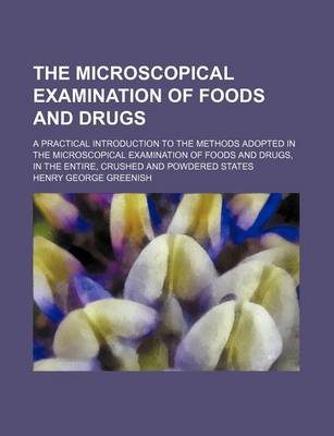 Book cover for The Microscopical Examination of Foods and Drugs; A Practical Introduction to the Methods Adopted in the Microscopical Examination of Foods and Drugs, in the Entire, Crushed and Powdered States