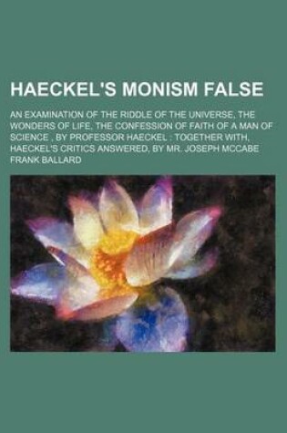 Cover of Haeckel's Monism False; An Examination of the Riddle of the Universe, the Wonders of Life, the Confession of Faith of a Man of Science, by Professor Haeckel Together With, Haeckel's Critics Answered, by Mr. Joseph McCabe