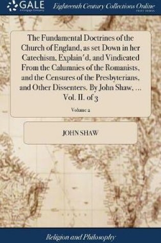 Cover of The Fundamental Doctrines of the Church of England, as Set Down in Her Catechism, Explain'd, and Vindicated from the Calumnies of the Romanists, and the Censures of the Presbyterians, and Other Dissenters. by John Shaw, ... Vol. II. of 3; Volume 2