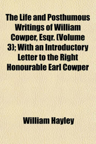 Cover of The Life and Posthumous Writings of William Cowper, Esqr. (Volume 3); With an Introductory Letter to the Right Honourable Earl Cowper