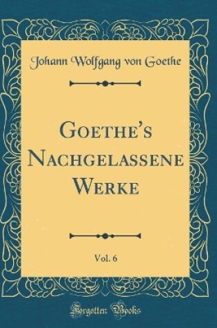 Cover of Goethe's Nachgelassene Werke, Vol. 6 (Classic Reprint)