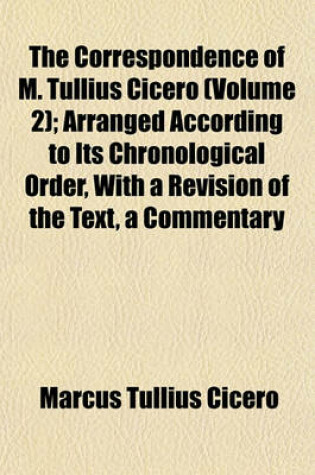 Cover of The Correspondence of M. Tullius Cicero (Volume 2); Arranged According to Its Chronological Order, with a Revision of the Text, a Commentary