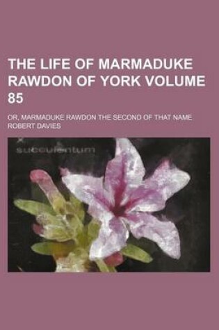 Cover of The Life of Marmaduke Rawdon of York Volume 85; Or, Marmaduke Rawdon the Second of That Name