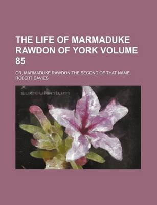 Book cover for The Life of Marmaduke Rawdon of York Volume 85; Or, Marmaduke Rawdon the Second of That Name