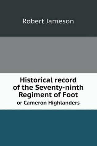 Cover of Historical record of the Seventy-ninth Regiment of Foot or Cameron Highlanders