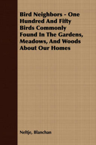 Cover of Bird Neighbors - One Hundred And Fifty Birds Commonly Found In The Gardens, Meadows, And Woods About Our Homes