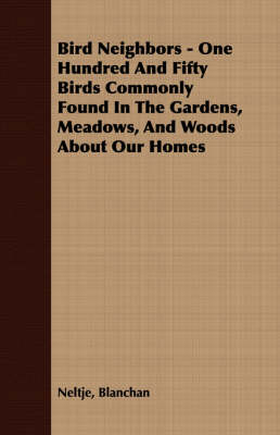 Book cover for Bird Neighbors - One Hundred And Fifty Birds Commonly Found In The Gardens, Meadows, And Woods About Our Homes