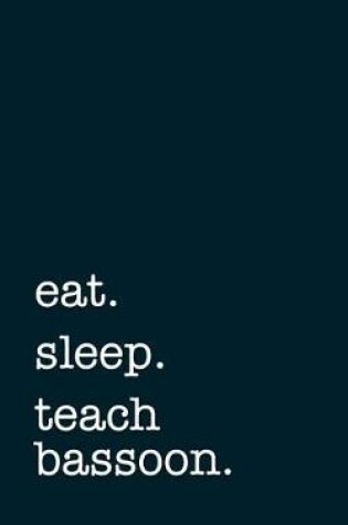 Cover of Eat. Sleep. Teach Bassoon. - Lined Notebook