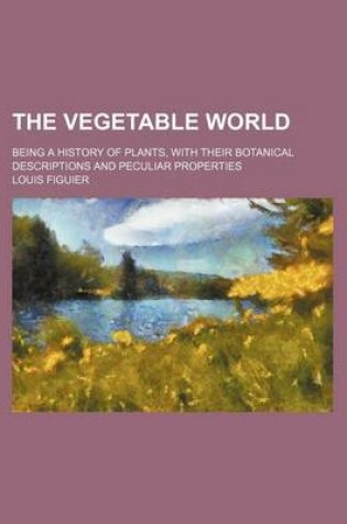 Cover of The Vegetable World; Being a History of Plants, with Their Botanical Descriptions and Peculiar Properties