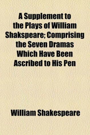 Cover of A Supplement to the Plays of William Shakspeare; Comprising the Seven Dramas Which Have Been Ascribed to His Pen