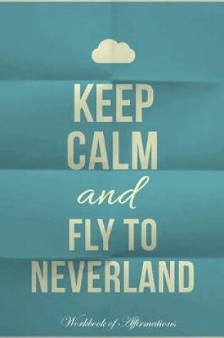 Cover of Keep Calm Fly To Neverland Workbook of Affirmations Keep Calm Fly To Neverland Workbook of Affirmations