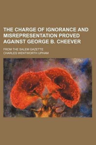 Cover of The Charge of Ignorance and Misrepresentation Proved Against George B. Cheever; From the Salem Gazette